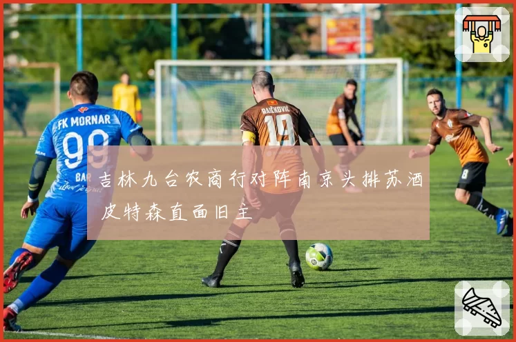 吉林九台农商行对阵南京头排苏酒 皮特森直面旧主