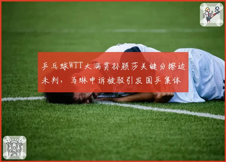 乒乓球WTT大满贯孙颖莎关键分擦边未判，马琳申诉被驳引发国乒集体抗议