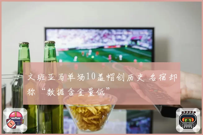 文班亚马单场10盖帽创历史 名宿却称“数据含金量低”