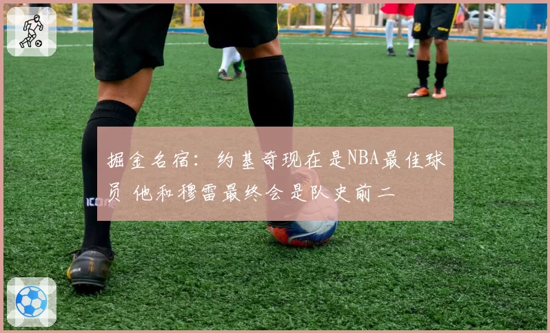 掘金名宿:约基奇现在是NBA最佳球员 他和穆雷最终会是队史前二