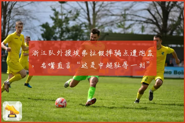 浙江队外援埃弗拉假摔骗点遭炮轰,名嘴直言“这是中超耻辱一刻”