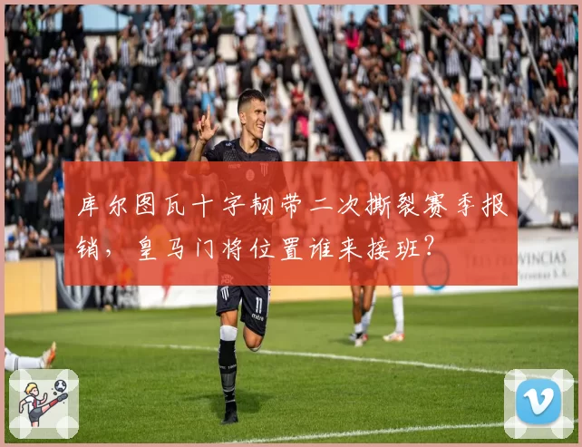 库尔图瓦十字韧带二次撕裂赛季报销,皇马门将位置谁来接班?