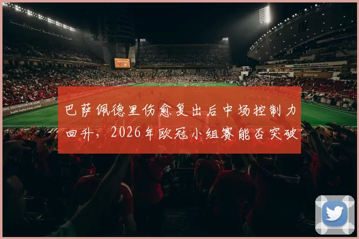 巴萨佩德里伤愈复出后中场控制力回升,2026年欧冠小组赛能否突破?
