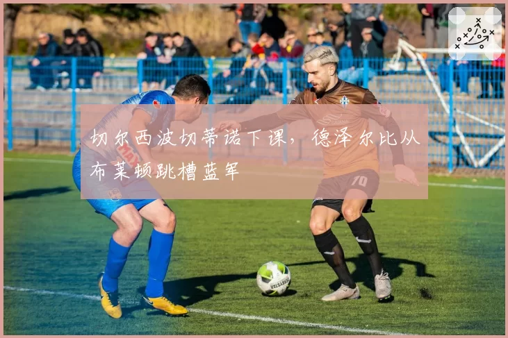 切尔西波切蒂诺下课,德泽尔比从布莱顿跳槽蓝军