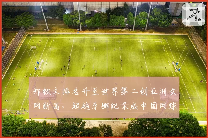 郑钦文排名升至世界第二创亚洲女网新高，超越李娜纪录成中国网球第一人