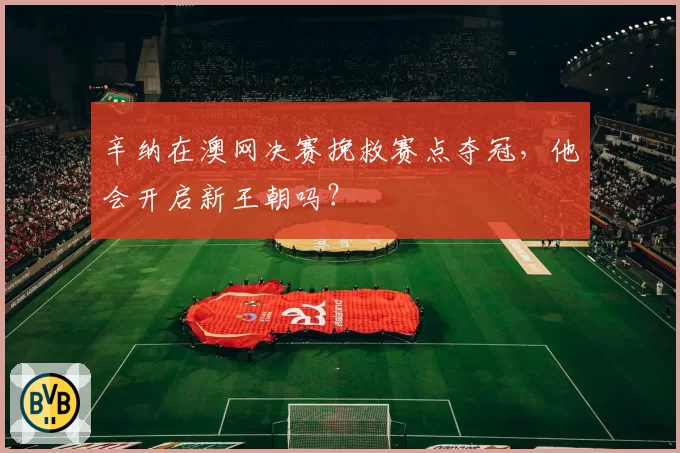 辛纳在澳网决赛挽救赛点夺冠，他会开启新王朝吗？