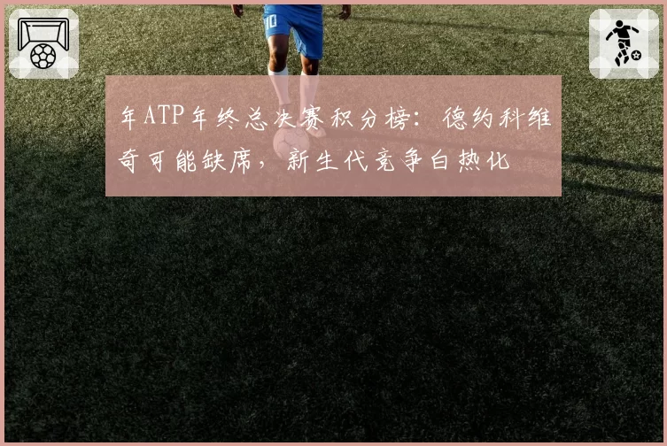 年ATP年终总决赛积分榜:德约科维奇可能缺席,新生代竞争白热化