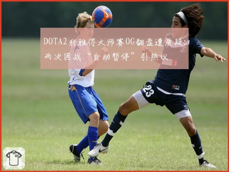 DOTA2利雅得大师赛OG翻盘遭质疑：两次团战“自动暂停”引热议