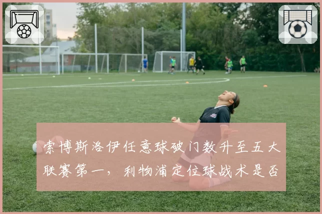 索博斯洛伊任意球破门数升至五大联赛第一，利物浦定位球战术是否太过依赖他？