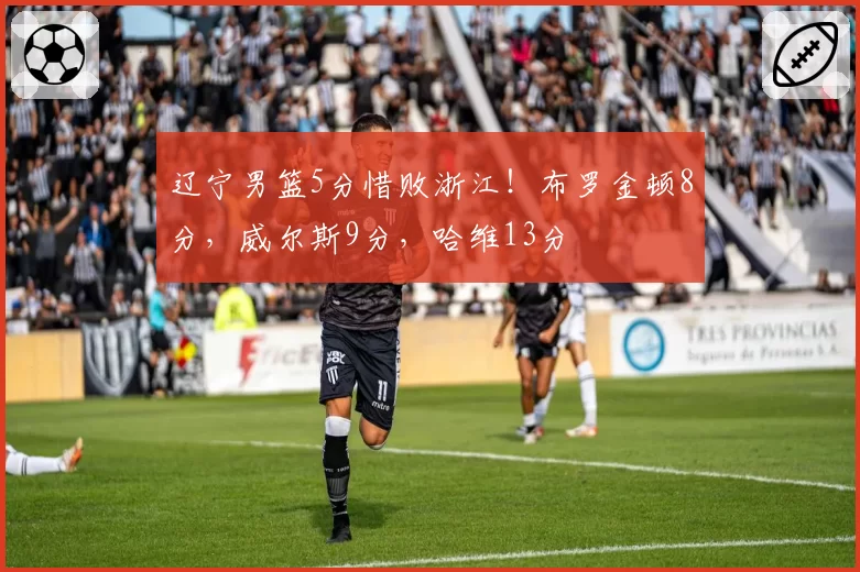 辽宁男篮5分惜败浙江!布罗金顿8分,威尔斯9分,哈维13分