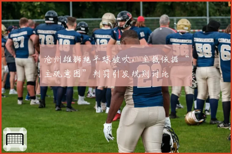 沧州雄狮绝平球被吹，主裁依据“主观意图”判罚引发规则讨论