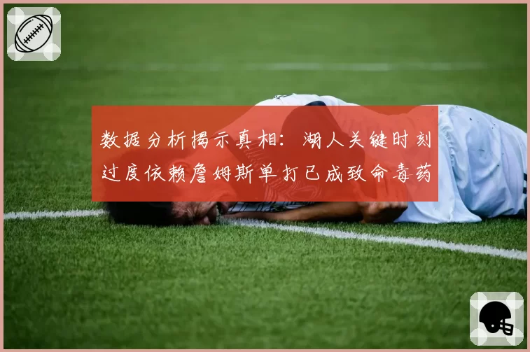 数据分析揭示真相:湖人关键时刻过度依赖詹姆斯单打已成致命毒药
