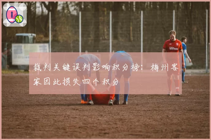 裁判关键误判影响积分榜：梅州客家因此损失四个积分