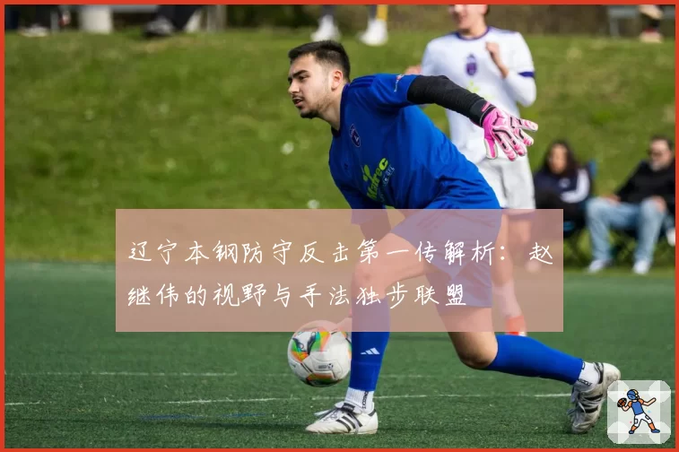 辽宁本钢防守反击第一传解析：赵继伟的视野与手法独步联盟
