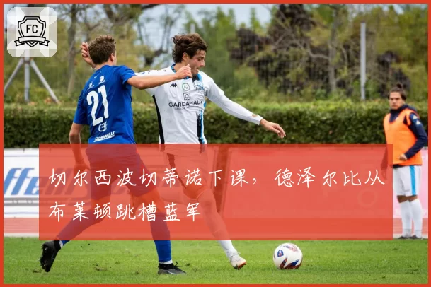 切尔西波切蒂诺下课,德泽尔比从布莱顿跳槽蓝军