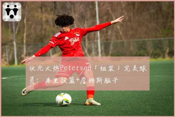 状元大热Peterson「组装」完美球员：库里投篮+詹姆斯脑子