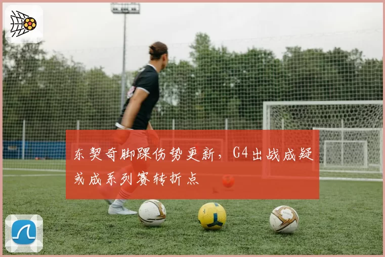 东契奇脚踝伤势更新，G4出战成疑或成系列赛转折点