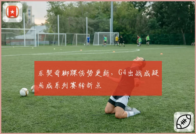 东契奇脚踝伤势更新，G4出战成疑或成系列赛转折点
