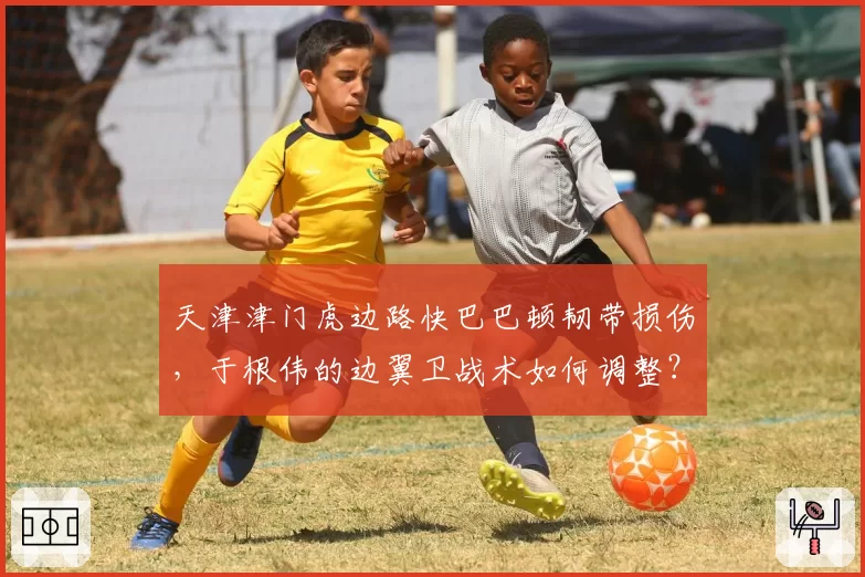 天津津门虎边路快巴巴顿韧带损伤，于根伟的边翼卫战术如何调整？
