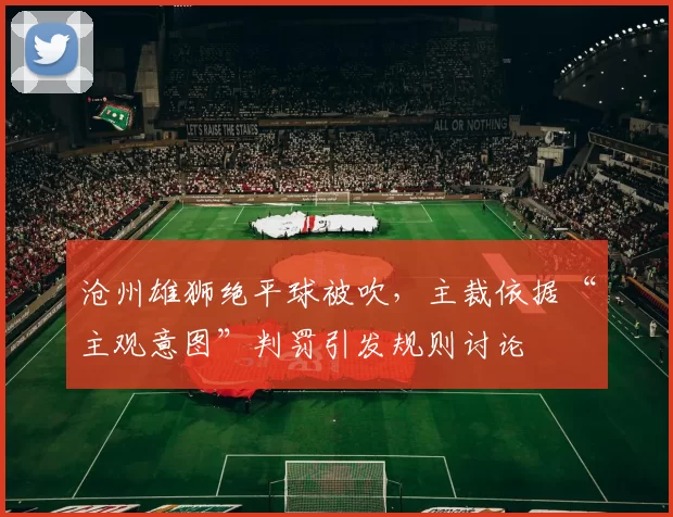沧州雄狮绝平球被吹，主裁依据“主观意图”判罚引发规则讨论