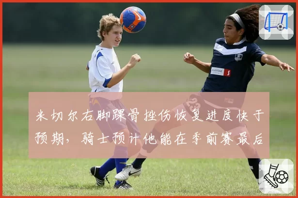 米切尔右脚踝骨挫伤恢复进度快于预期,骑士预计他能在季前赛最后一场复出