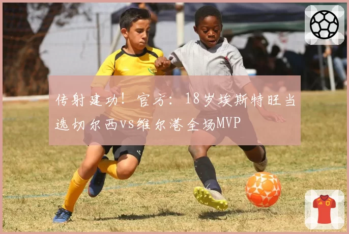 传射建功！官方：18岁埃斯特旺当选切尔西vs维尔港全场MVP