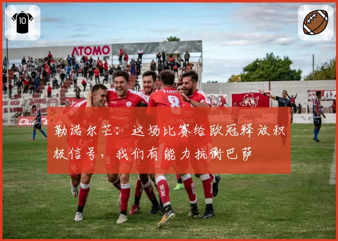 勒诺尔芒:这场比赛给欧冠释放积极信号,我们有能力抗衡巴萨