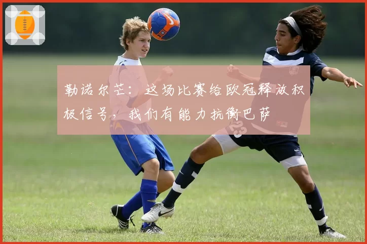 勒诺尔芒:这场比赛给欧冠释放积极信号,我们有能力抗衡巴萨
