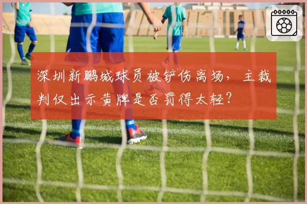 深圳新鹏城球员被铲伤离场,主裁判仅出示黄牌是否罚得太轻?