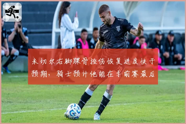 米切尔右脚踝骨挫伤恢复进度快于预期,骑士预计他能在季前赛最后一场复出