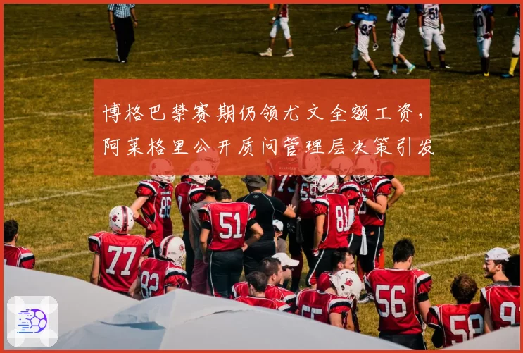 博格巴禁赛期仍领尤文全额工资，阿莱格里公开质问管理层决策引发内讧