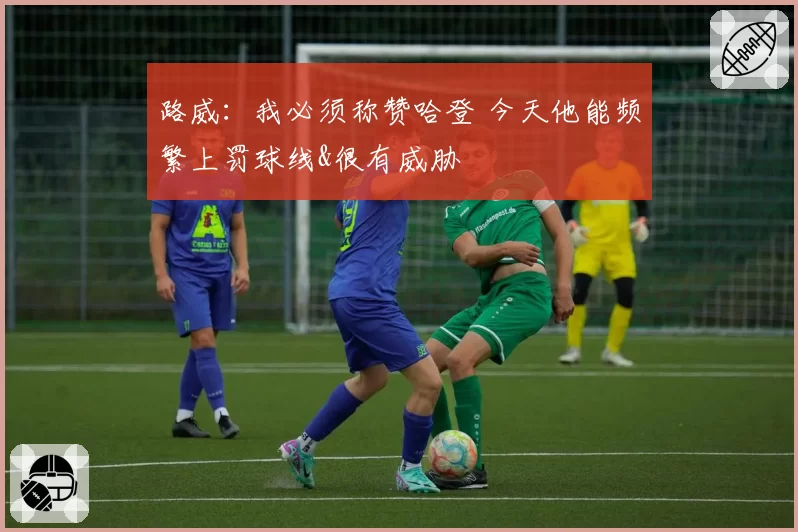 路威:我必须称赞哈登 今天他能频繁上罚球线&很有威胁
