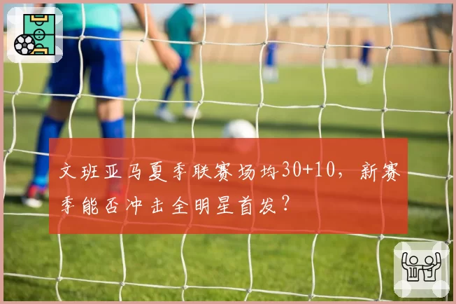 文班亚马夏季联赛场均30+10，新赛季能否冲击全明星首发？