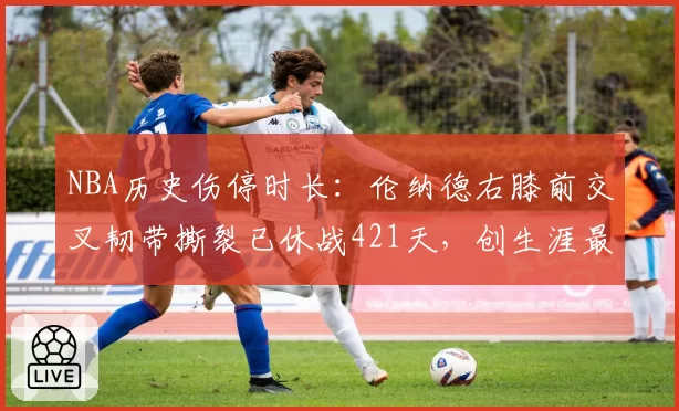 NBA历史伤停时长:伦纳德右膝前交叉韧带撕裂已休战421天,创生涯最长纪录