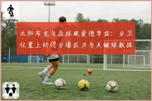 太阳布克与森林狼爱德华兹:分卫位置上的得分爆发力与关键球数据前瞻