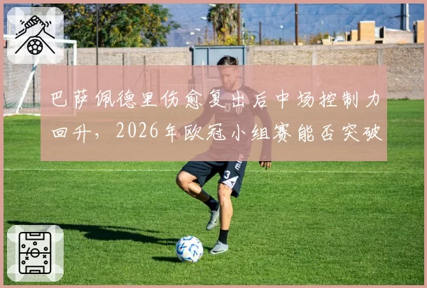 巴萨佩德里伤愈复出后中场控制力回升,2026年欧冠小组赛能否突破?