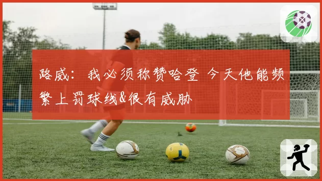 路威:我必须称赞哈登 今天他能频繁上罚球线&很有威胁
