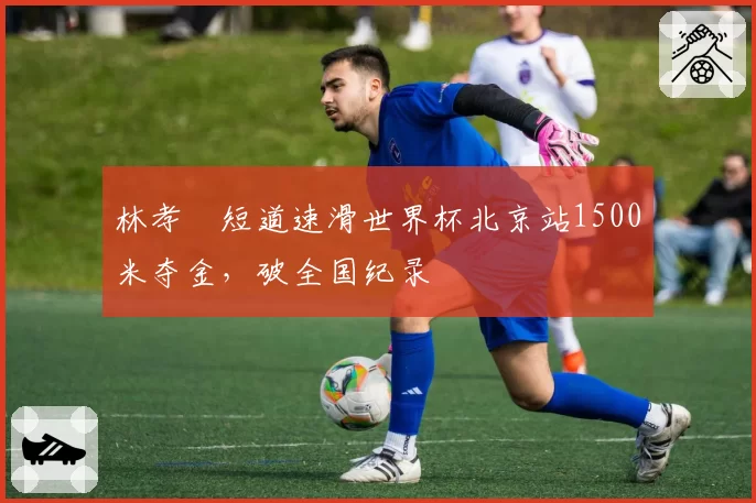 林孝埈短道速滑世界杯北京站1500米夺金,破全国纪录