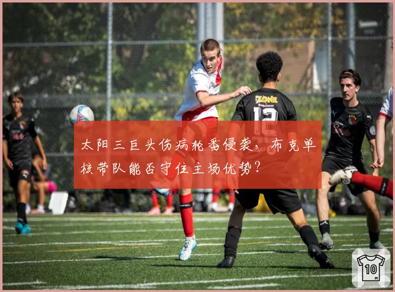 太阳三巨头伤病轮番侵袭,布克单核带队能否守住主场优势?