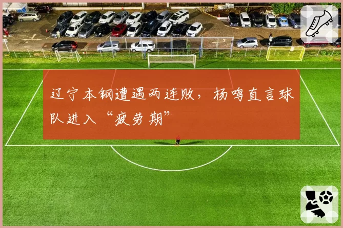 辽宁本钢遭遇两连败,杨鸣直言球队进入“疲劳期”