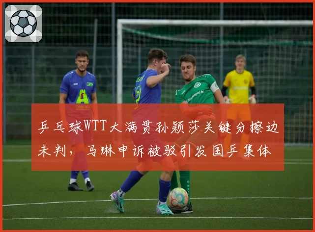 乒乓球WTT大满贯孙颖莎关键分擦边未判，马琳申诉被驳引发国乒集体抗议