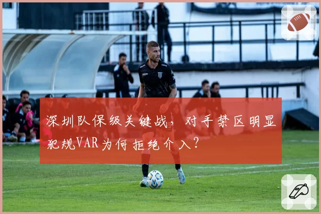 深圳队保级关键战，对手禁区明显犯规VAR为何拒绝介入？