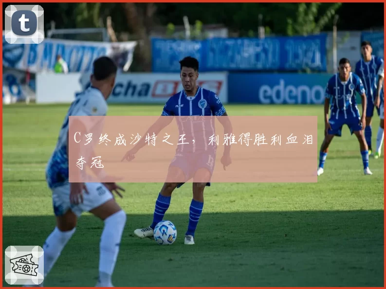 C罗终成沙特之王,利雅得胜利血泪夺冠