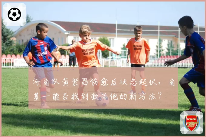 河南队黄紫昌伤愈后状态起伏,南基一能否找到激活他的新方法?