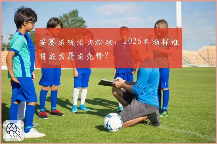 安赛龙统治力松动，2026年汤杯谁将成为屠龙先锋？