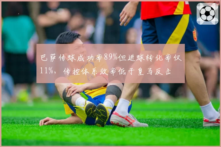 巴萨传球成功率89%但进球转化率仅11%，传控体系效率低于皇马反击