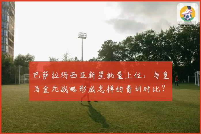 巴萨拉玛西亚新星批量上位，与皇马金元战略形成怎样的青训对比？