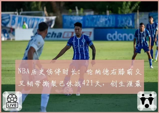 NBA历史伤停时长:伦纳德右膝前交叉韧带撕裂已休战421天,创生涯最长纪录
