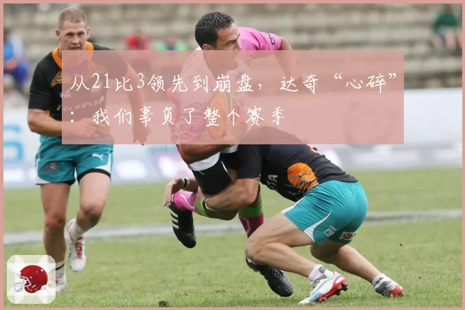 从21比3领先到崩盘，达奇“心碎”：我们辜负了整个赛季