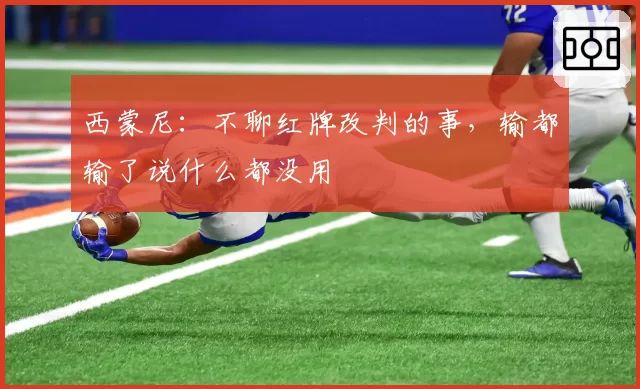 西蒙尼：不聊红牌改判的事，输都输了说什么都没用